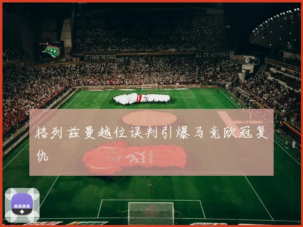格列兹曼越位误判引爆马竞欧冠复仇