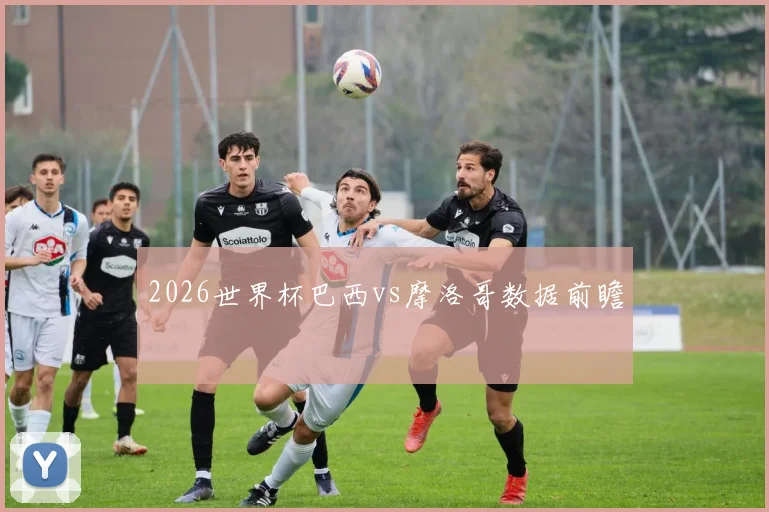 2026世界杯巴西vs摩洛哥数据前瞻