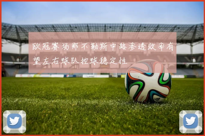 欧冠赛场那不勒斯中路渗透效率有望左右球队控球稳定性