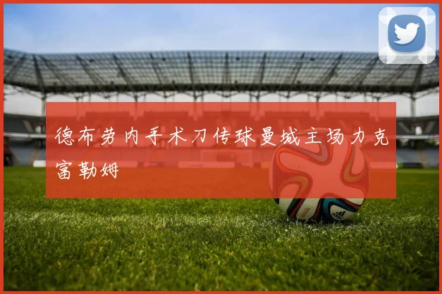 德布劳内手术刀传球曼城主场力克富勒姆