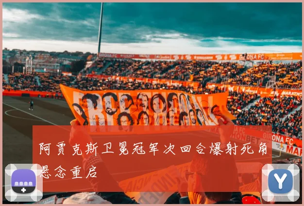 阿贾克斯卫冕冠军次回合爆射死角悬念重启