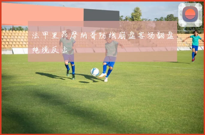 法甲里昂摩纳哥防线崩盘客场翻盘绝境反击