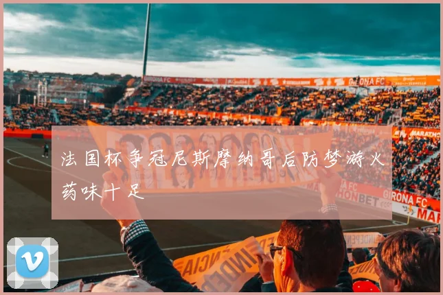 法国杯争冠尼斯摩纳哥后防梦游火药味十足