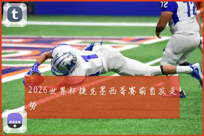 2026世界杯捷克墨西哥赛前首发走势