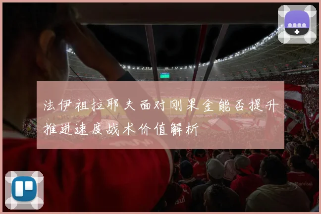 法伊祖拉耶夫面对刚果金能否提升推进速度战术价值解析