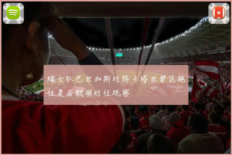 瑞士队巴尔加斯对阵卡塔尔禁区跑位是否聪明对位观察