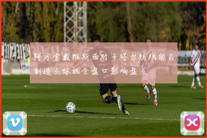 阿方索戴维斯面对卡塔尔防线能否制造点球机会盘口影响盘点
