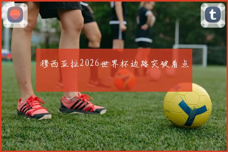 穆西亚拉2026世界杯边路突破看点