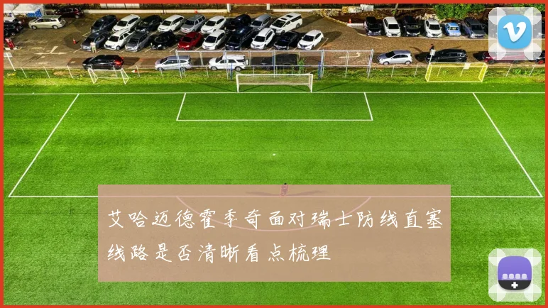 艾哈迈德霍季奇面对瑞士防线直塞线路是否清晰看点梳理