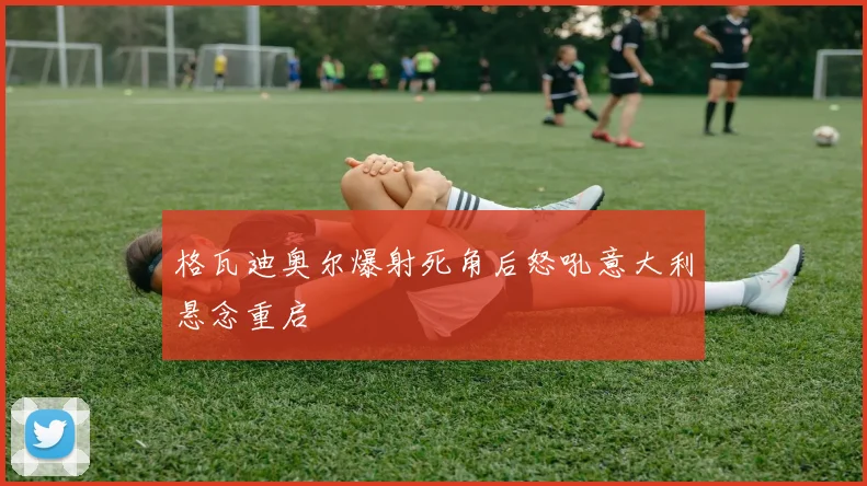 格瓦迪奥尔爆射死角后怒吼意大利悬念重启