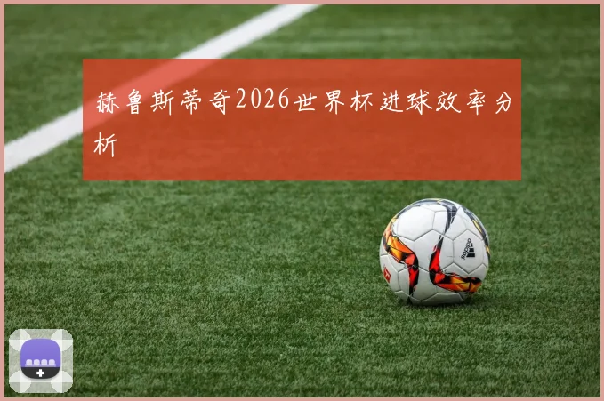 赫鲁斯蒂奇2026世界杯进球效率分析