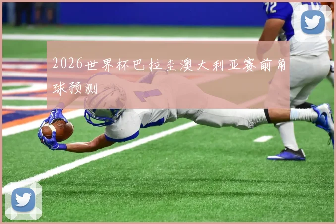 2026世界杯巴拉圭澳大利亚赛前角球预测