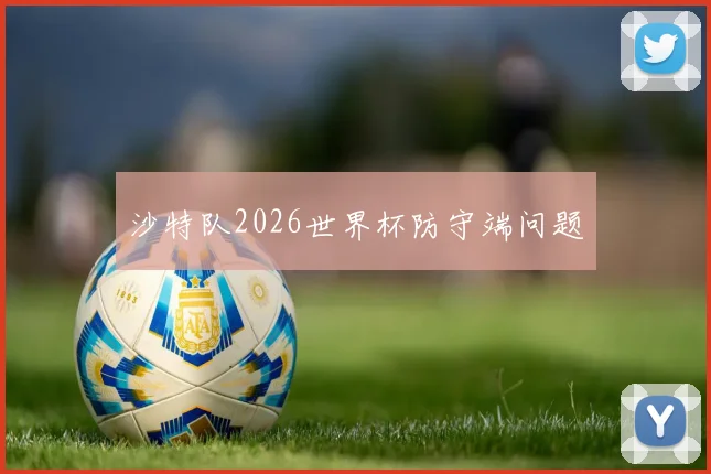 沙特队2026世界杯防守端问题