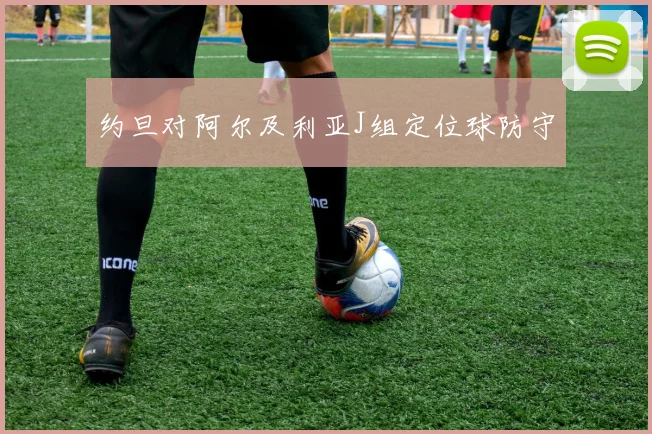 约旦对阿尔及利亚J组定位球防守
