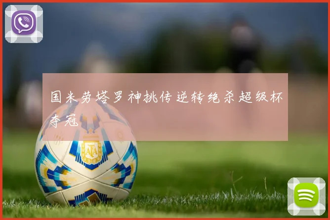 国米劳塔罗神挑传逆转绝杀超级杯夺冠