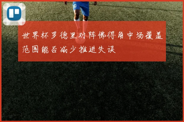 世界杯罗德里对阵佛得角中场覆盖范围能否减少推进失误