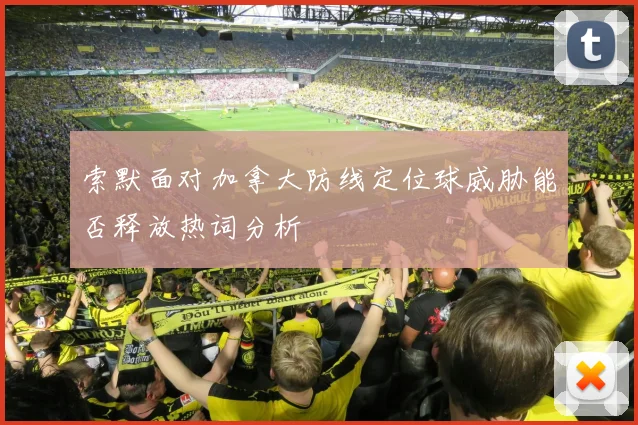 索默面对加拿大防线定位球威胁能否释放热词分析