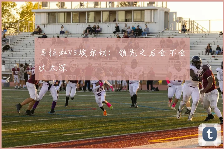 马拉加vs埃尔切：领先之后会不会收太深