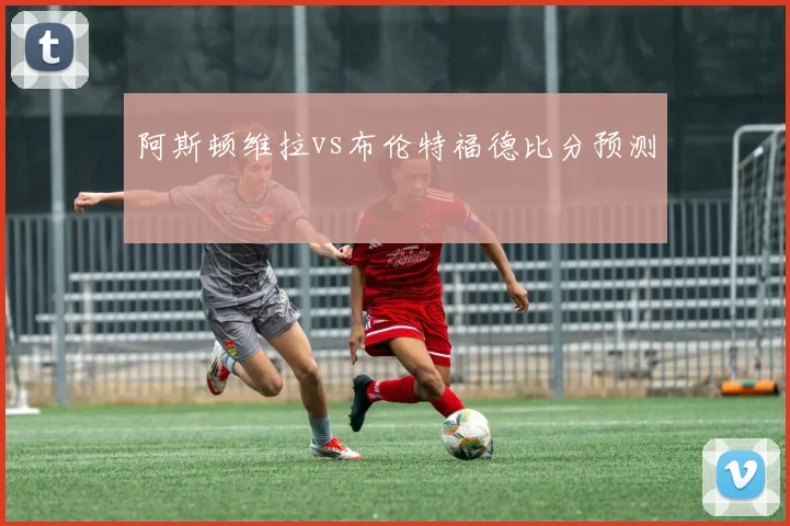 阿斯顿维拉vs布伦特福德比分预测