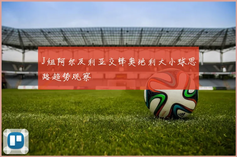 J组阿尔及利亚交锋奥地利大小球思路趋势观察