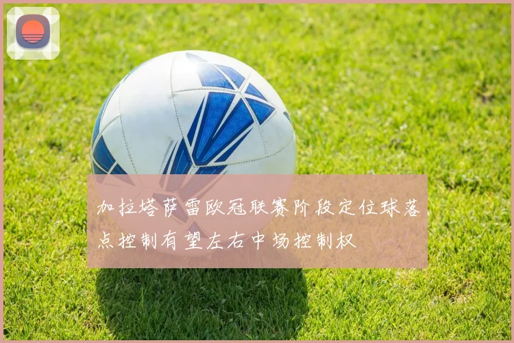 加拉塔萨雷欧冠联赛阶段定位球落点控制有望左右中场控制权
