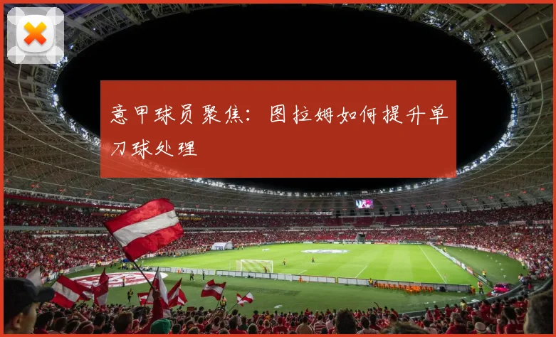 意甲球员聚焦：图拉姆如何提升单刀球处理