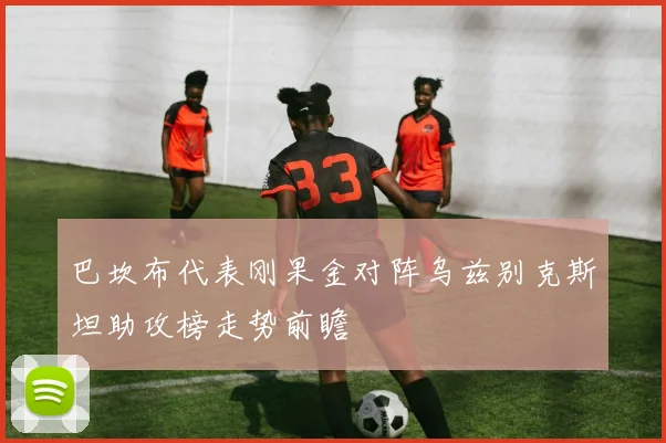 巴坎布代表刚果金对阵乌兹别克斯坦助攻榜走势前瞻