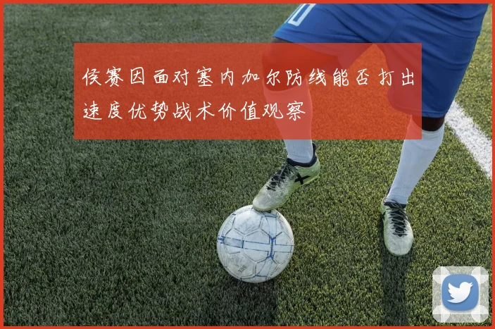 侯赛因面对塞内加尔防线能否打出速度优势战术价值观察