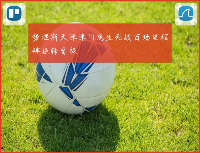 努涅斯天津津门虎生死战百场里程碑逆转晋级