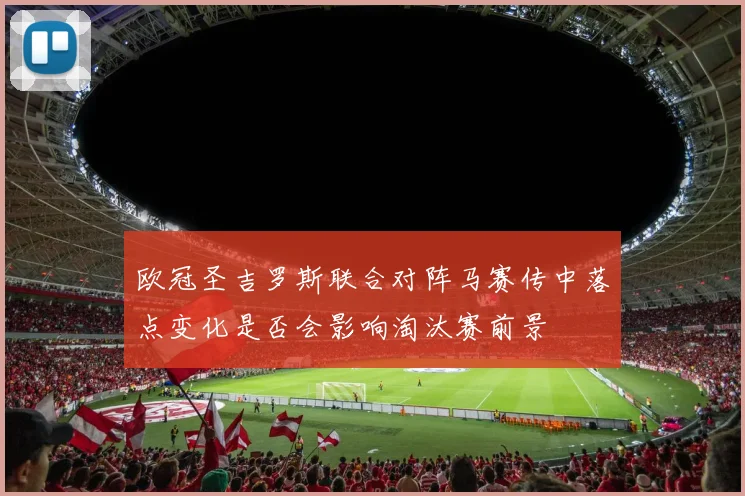 欧冠圣吉罗斯联合对阵马赛传中落点变化是否会影响淘汰赛前景