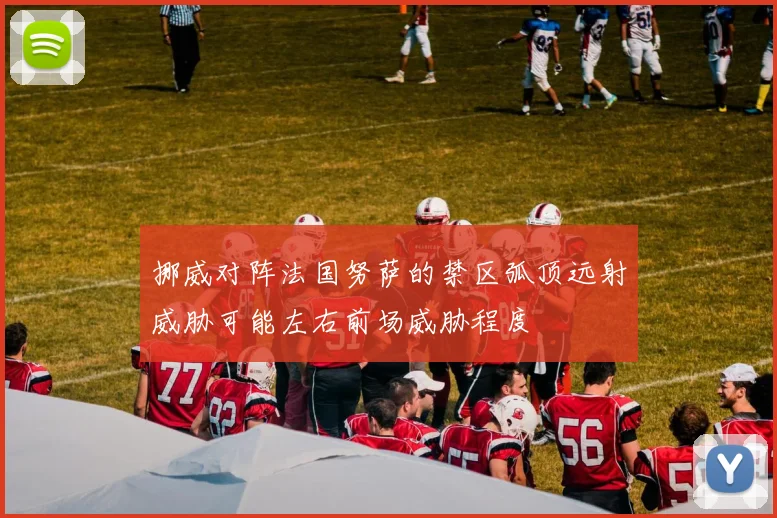 挪威对阵法国努萨的禁区弧顶远射威胁可能左右前场威胁程度