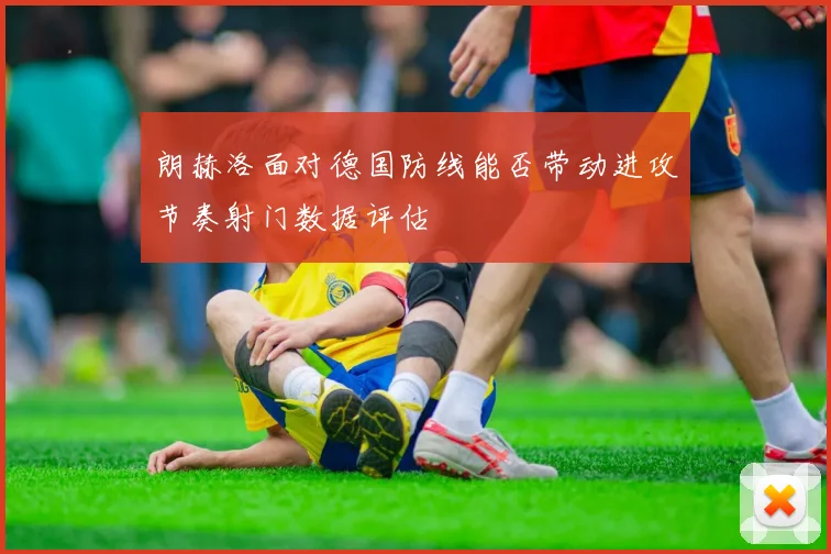 朗赫洛面对德国防线能否带动进攻节奏射门数据评估