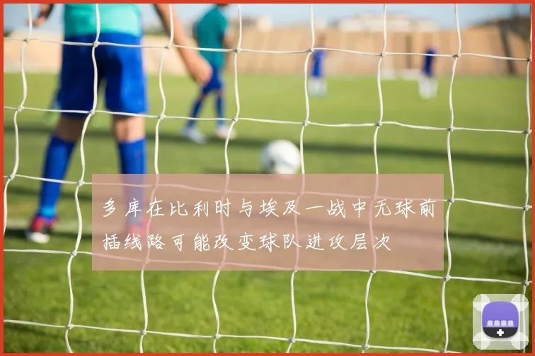 多库在比利时与埃及一战中无球前插线路可能改变球队进攻层次