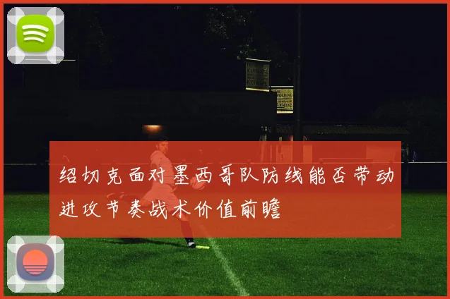 绍切克面对墨西哥队防线能否带动进攻节奏战术价值前瞻