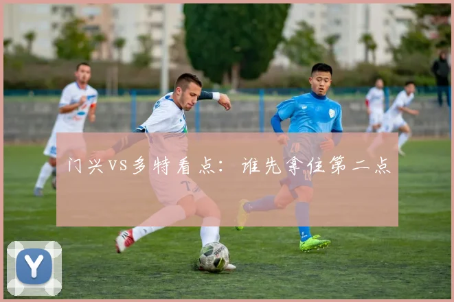 门兴vs多特看点：谁先拿住第二点