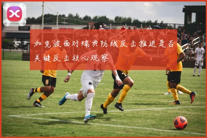 加克波面对瑞典防线反击推进是否关键反击核心观察
