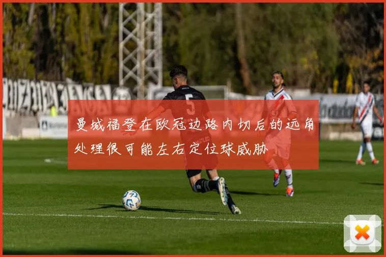 曼城福登在欧冠边路内切后的远角处理很可能左右定位球威胁