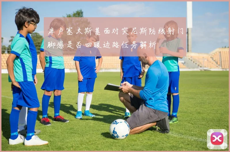 库卢塞夫斯基面对突尼斯防线射门脚感是否回暖边路任务解析