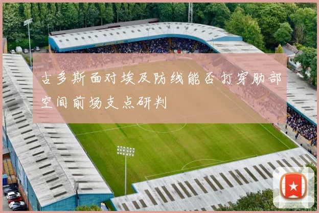 古多斯面对埃及防线能否打穿肋部空间前场支点研判