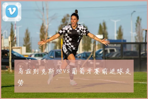 乌兹别克斯坦vs葡萄牙赛前进球走势