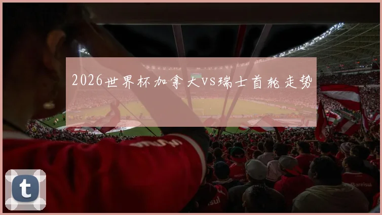 2026世界杯加拿大vs瑞士首轮走势