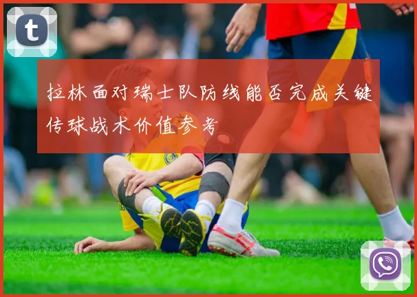 拉林面对瑞士队防线能否完成关键传球战术价值参考