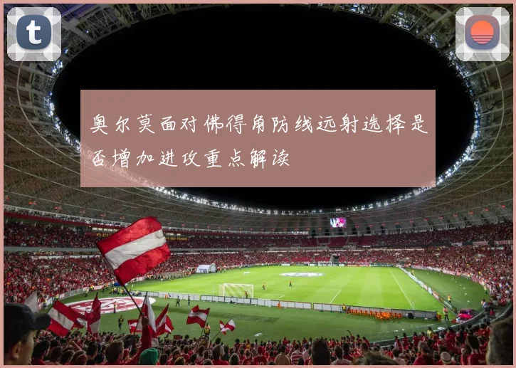 奥尔莫面对佛得角防线远射选择是否增加进攻重点解读