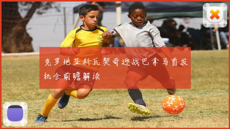 克罗地亚科瓦契奇迎战巴拿马首发机会前瞻解读