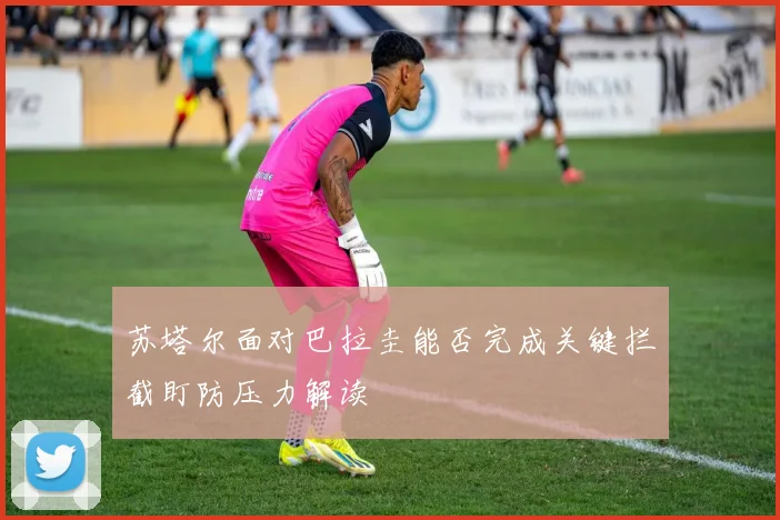 苏塔尔面对巴拉圭能否完成关键拦截盯防压力解读