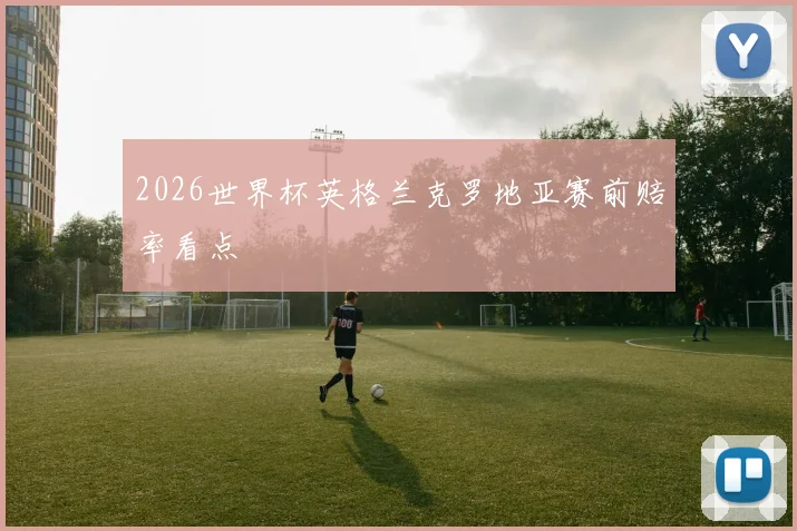 2026世界杯英格兰克罗地亚赛前赔率看点