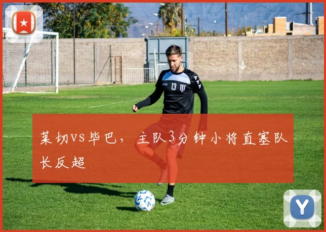 莱切vs毕巴,主队3分钟小将直塞队长反超
