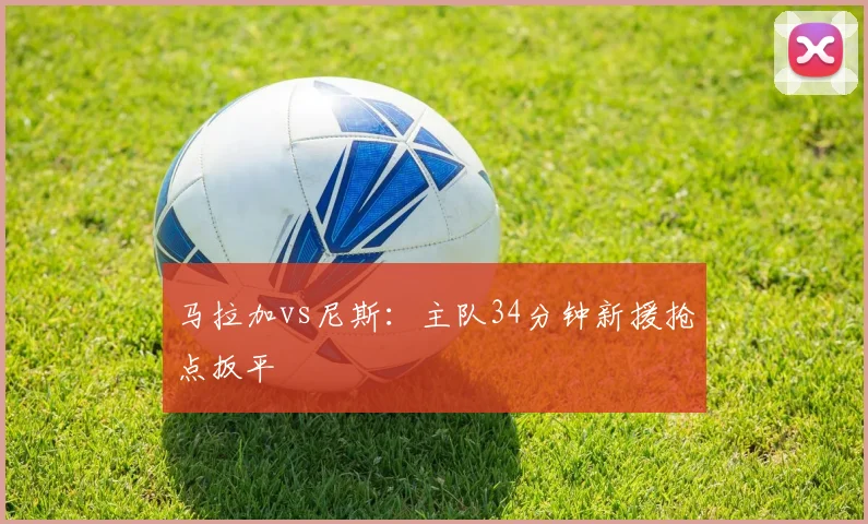 马拉加vs尼斯：主队34分钟新援抢点扳平