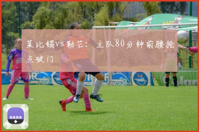 莱比锡vs勒芒：主队80分钟前腰抢点破门