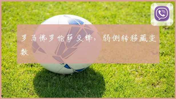 罗马佛罗伦萨交锋，弱侧转移藏变数